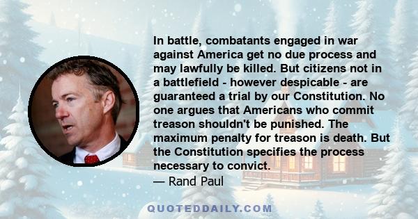 In battle, combatants engaged in war against America get no due process and may lawfully be killed. But citizens not in a battlefield - however despicable - are guaranteed a trial by our Constitution. No one argues that 