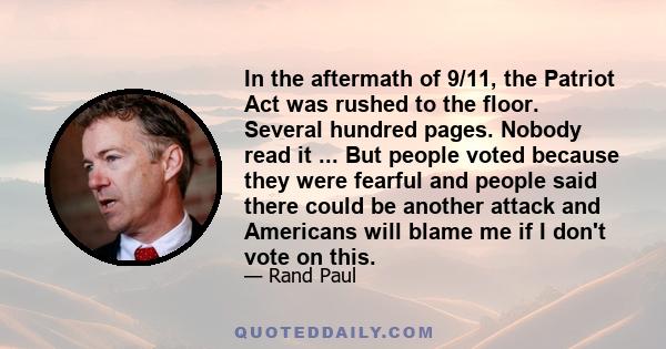 In the aftermath of 9/11, the Patriot Act was rushed to the floor. Several hundred pages. Nobody read it ... But people voted because they were fearful and people said there could be another attack and Americans will