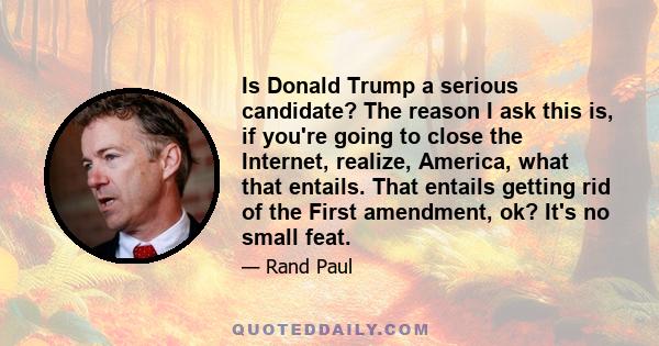 Is Donald Trump a serious candidate? The reason I ask this is, if you're going to close the Internet, realize, America, what that entails. That entails getting rid of the First amendment, ok? It's no small feat.