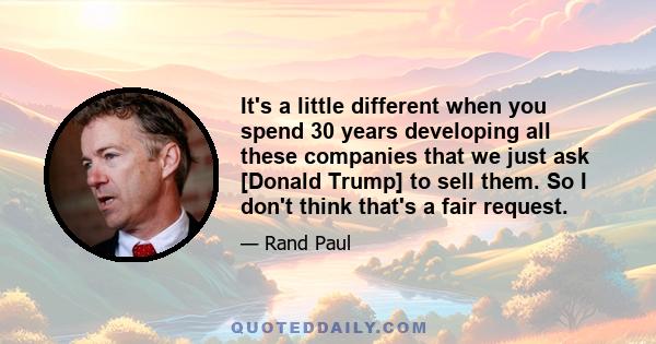 It's a little different when you spend 30 years developing all these companies that we just ask [Donald Trump] to sell them. So I don't think that's a fair request.