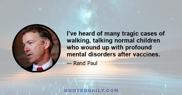 I've heard of many tragic cases of walking, talking normal children who wound up with profound mental disorders after vaccines.