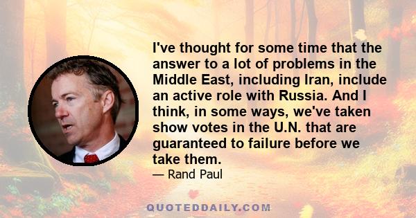 I've thought for some time that the answer to a lot of problems in the Middle East, including Iran, include an active role with Russia. And I think, in some ways, we've taken show votes in the U.N. that are guaranteed