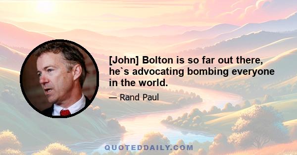 [John] Bolton is so far out there, he`s advocating bombing everyone in the world.