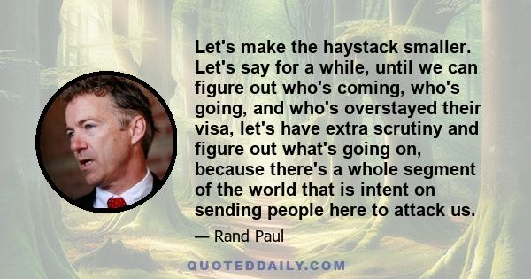 Let's make the haystack smaller. Let's say for a while, until we can figure out who's coming, who's going, and who's overstayed their visa, let's have extra scrutiny and figure out what's going on, because there's a