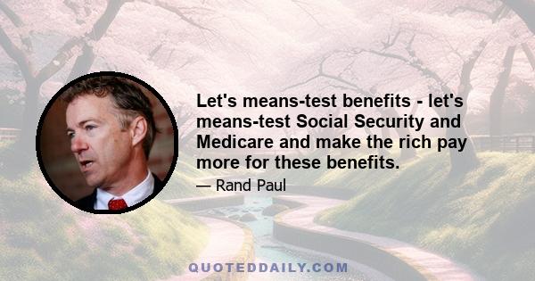 Let's means-test benefits - let's means-test Social Security and Medicare and make the rich pay more for these benefits.