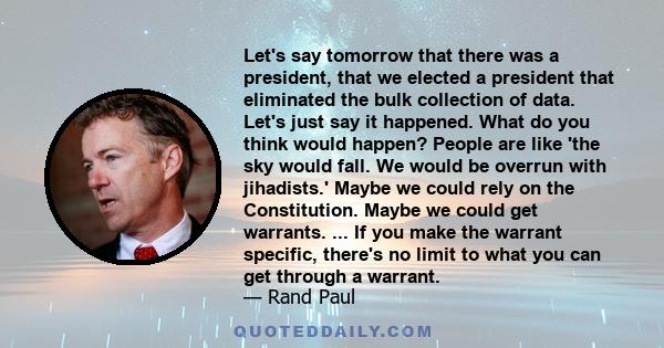 Let's say tomorrow that there was a president, that we elected a president that eliminated the bulk collection of data. Let's just say it happened. What do you think would happen? People are like 'the sky would fall. We 