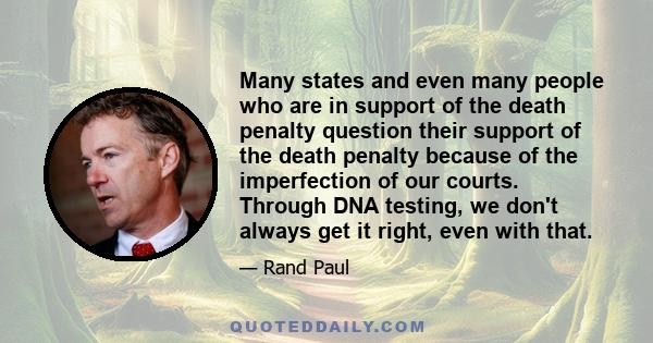 Many states and even many people who are in support of the death penalty question their support of the death penalty because of the imperfection of our courts. Through DNA testing, we don't always get it right, even