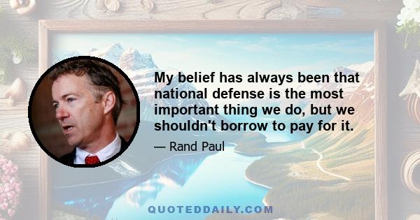 My belief has always been that national defense is the most important thing we do, but we shouldn't borrow to pay for it.