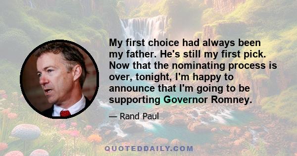 My first choice had always been my father. He's still my first pick. Now that the nominating process is over, tonight, I'm happy to announce that I'm going to be supporting Governor Romney.