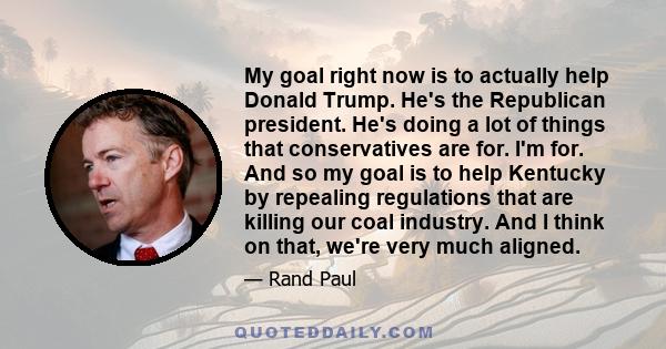 My goal right now is to actually help Donald Trump. He's the Republican president. He's doing a lot of things that conservatives are for. I'm for. And so my goal is to help Kentucky by repealing regulations that are