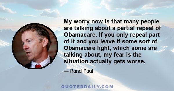 My worry now is that many people are talking about a partial repeal of Obamacare. If you only repeal part of it and you leave if some sort of Obamacare light, which some are talking about, my fear is the situation