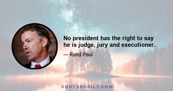 No president has the right to say he is judge, jury and executioner.