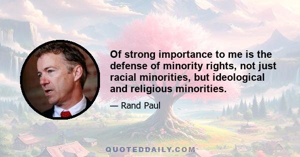 Of strong importance to me is the defense of minority rights, not just racial minorities, but ideological and religious minorities.