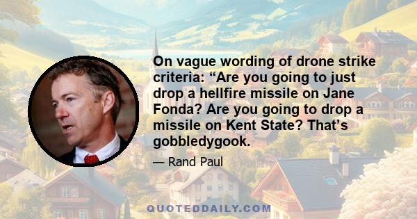 On vague wording of drone strike criteria: “Are you going to just drop a hellfire missile on Jane Fonda? Are you going to drop a missile on Kent State? That’s gobbledygook.