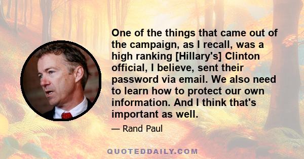 One of the things that came out of the campaign, as I recall, was a high ranking [Hillary's] Clinton official, I believe, sent their password via email. We also need to learn how to protect our own information. And I