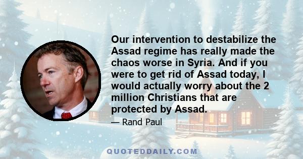 Our intervention to destabilize the Assad regime has really made the chaos worse in Syria. And if you were to get rid of Assad today, I would actually worry about the 2 million Christians that are protected by Assad.