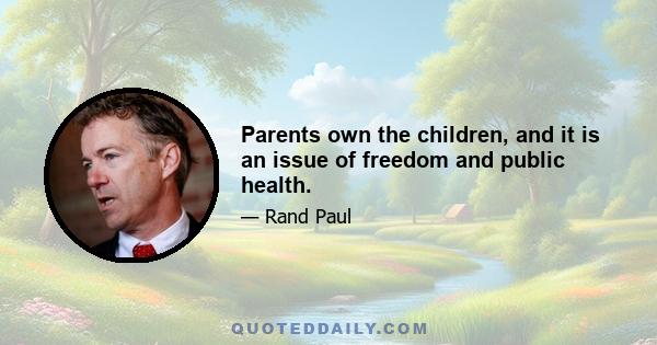 Parents own the children, and it is an issue of freedom and public health.