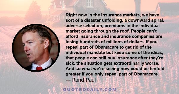 Right now in the insurance markets, we have sort of a disaster unfolding, a downward spiral, adverse selection, premiums in the individual market going through the roof. People can't afford insurance and insurance