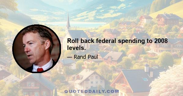 Roll back federal spending to 2008 levels.