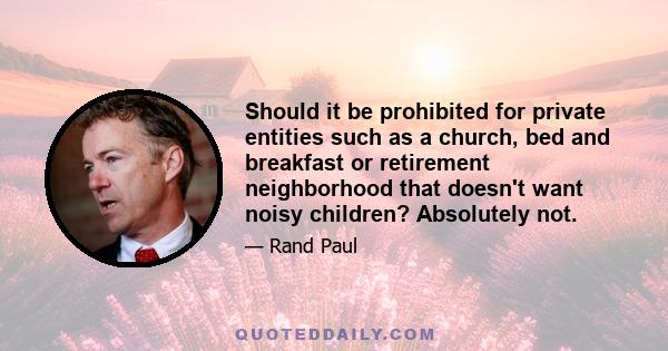 Should it be prohibited for private entities such as a church, bed and breakfast or retirement neighborhood that doesn't want noisy children? Absolutely not.