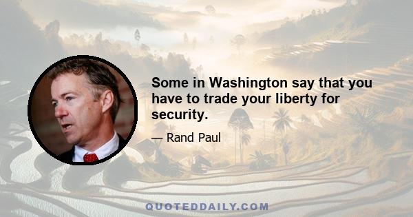 Some in Washington say that you have to trade your liberty for security.