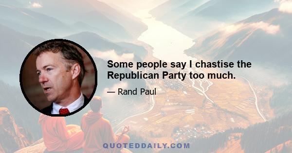 Some people say I chastise the Republican Party too much.