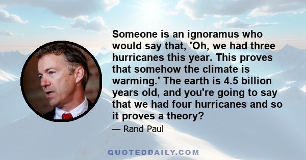 Someone is an ignoramus who would say that, 'Oh, we had three hurricanes this year. This proves that somehow the climate is warming.' The earth is 4.5 billion years old, and you're going to say that we had four