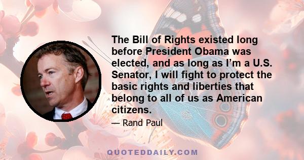 The Bill of Rights existed long before President Obama was elected, and as long as I’m a U.S. Senator, I will fight to protect the basic rights and liberties that belong to all of us as American citizens.