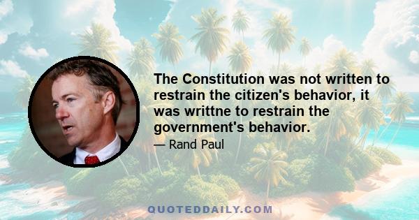 The Constitution was not written to restrain the citizen's behavior, it was writtne to restrain the government's behavior.