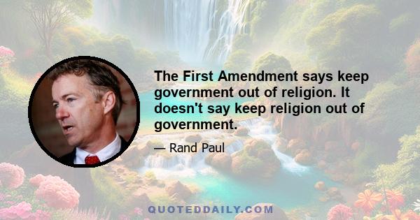 The First Amendment says keep government out of religion. It doesn't say keep religion out of government.