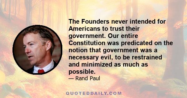 The Founders never intended for Americans to trust their government. Our entire Constitution was predicated on the notion that government was a necessary evil, to be restrained and minimized as much as possible.