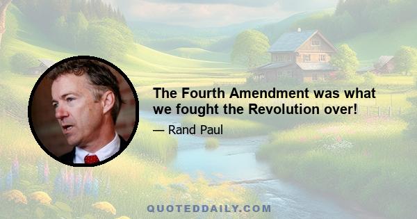 The Fourth Amendment was what we fought the Revolution over!