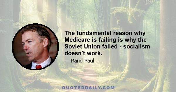 The fundamental reason why Medicare is failing is why the Soviet Union failed - socialism doesn't work.