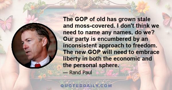 The GOP of old has grown stale and moss-covered. I don't think we need to name any names, do we? Our party is encumbered by an inconsistent approach to freedom. The new GOP will need to embrace liberty in both the