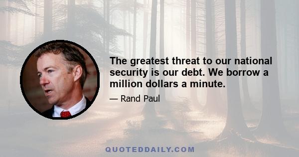 The greatest threat to our national security is our debt. We borrow a million dollars a minute.