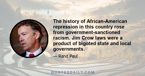 The history of African-American repression in this country rose from government-sanctioned racism. Jim Crow laws were a product of bigoted state and local governments.