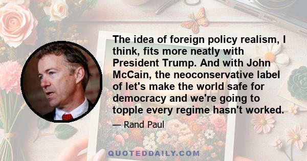 The idea of foreign policy realism, I think, fits more neatly with President Trump. And with John McCain, the neoconservative label of let's make the world safe for democracy and we're going to topple every regime