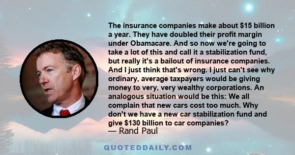 The insurance companies make about $15 billion a year. They have doubled their profit margin under Obamacare. And so now we're going to take a lot of this and call it a stabilization fund, but really it's a bailout of