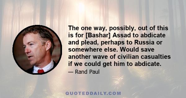 The one way, possibly, out of this is for [Bashar] Assad to abdicate and plead, perhaps to Russia or somewhere else. Would save another wave of civilian casualties if we could get him to abdicate.