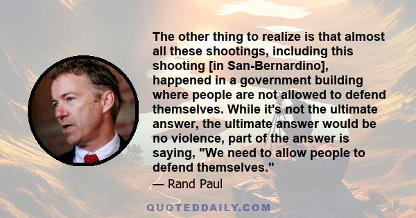 The other thing to realize is that almost all these shootings, including this shooting [in San-Bernardino], happened in a government building where people are not allowed to defend themselves. While it's not the