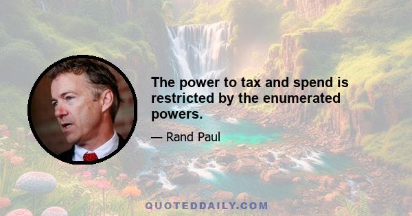 The power to tax and spend is restricted by the enumerated powers.