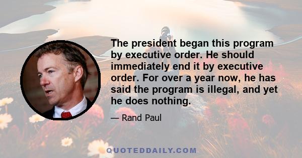 The president began this program by executive order. He should immediately end it by executive order. For over a year now, he has said the program is illegal, and yet he does nothing.