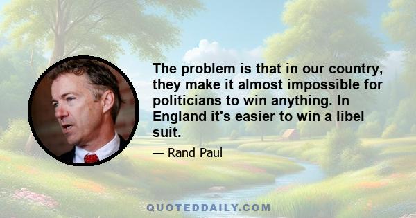 The problem is that in our country, they make it almost impossible for politicians to win anything. In England it's easier to win a libel suit.