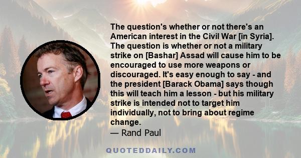 The question's whether or not there's an American interest in the Civil War [in Syria]. The question is whether or not a military strike on [Bashar] Assad will cause him to be encouraged to use more weapons or