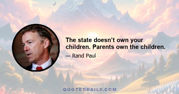 The state doesn’t own your children. Parents own the children.