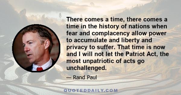 There comes a time, there comes a time in the history of nations when fear and complacency allow power to accumulate and liberty and privacy to suffer. That time is now and I will not let the Patriot Act, the most