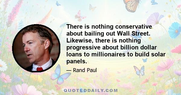 There is nothing conservative about bailing out Wall Street. Likewise, there is nothing progressive about billion dollar loans to millionaires to build solar panels.