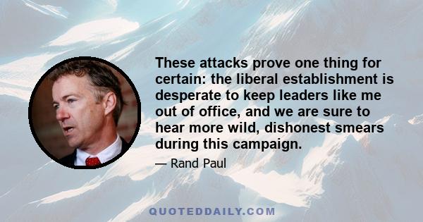 These attacks prove one thing for certain: the liberal establishment is desperate to keep leaders like me out of office, and we are sure to hear more wild, dishonest smears during this campaign.