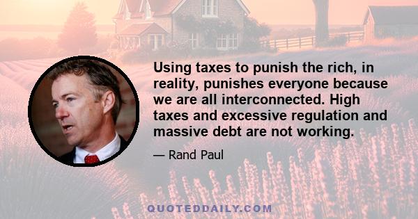 Using taxes to punish the rich, in reality, punishes everyone because we are all interconnected. High taxes and excessive regulation and massive debt are not working.