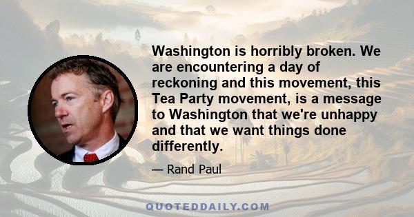 Washington is horribly broken. We are encountering a day of reckoning and this movement, this Tea Party movement, is a message to Washington that we're unhappy and that we want things done differently.